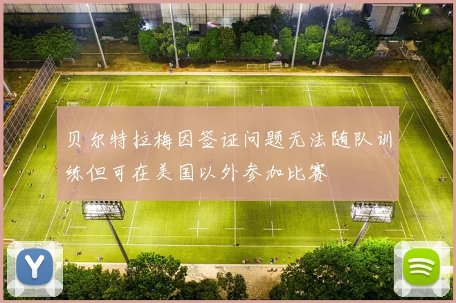 贝尔特拉梅因签证问题无法随队训练但可在美国以外参加比赛