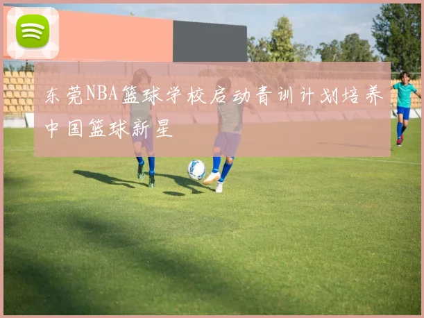 东莞NBA篮球学校启动青训计划培养中国篮球新星