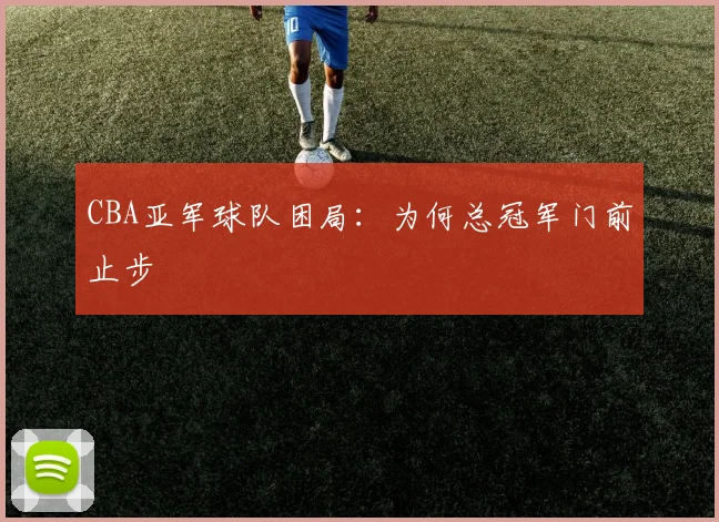 CBA亚军球队困局：为何总冠军门前止步