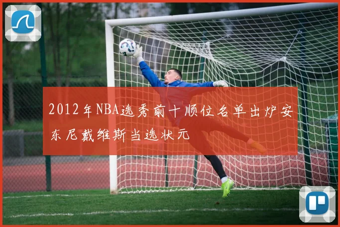 2012年NBA选秀前十顺位名单出炉安东尼戴维斯当选状元