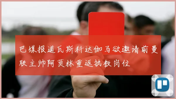 巴媒报道瓦斯科达伽马欲邀请前曼联主帅阿莫林重返执教岗位
