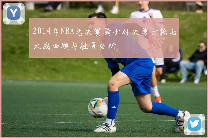 2014年NBA总决赛骑士对决勇士抢七大战回顾与胜负分析